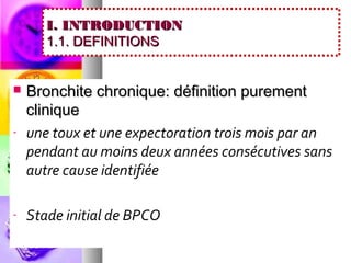 I. INTRODUCTION
       1.1. DEFINITIONS


   Bronchite chronique: définition purement
    clinique
-   une toux et une expectoration trois mois par an
    pendant au moins deux années consécutives sans
    autre cause identifiée

-   Stade initial de BPCO
 
