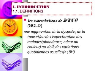 I. INTRODUCTION
1.1. DEFINITIONS

       les exacerbations de BPCO
      (GOLD)
    une aggravation de la dyspnée, de la
      toux et/ou de l’expectoration des
      malades(abondance, odeur ou
      couleur) au-delà des variations
      quotidiennes usuelles(≥48H)
 
