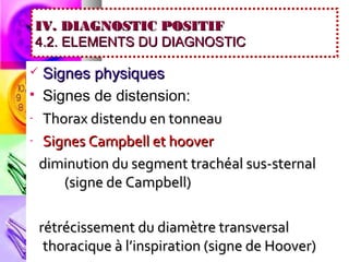 IV. DIAGNOSTIC POSITIF
4.2. ELEMENTS DU DIAGNOSTIC

 Signes physiques
 Signes de distension:

- Thorax distendu en tonneau

- Signes Campbell et hoover

  diminution du segment trachéal sus-sternal
     (signe de Campbell)

    rétrécissement du diamètre transversal
     thoracique à l’inspiration (signe de Hoover)
 