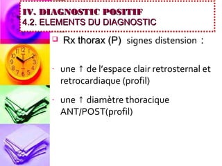IV. DIAGNOSTIC POSITIF
4.2. ELEMENTS DU DIAGNOSTIC
        Rx thorax (P) signes distension :

     -   une ↑ de l’espace clair retrosternal et
         retrocardiaque (profil)
     -   une ↑ diamètre thoracique
         ANT/POST(profil)
 