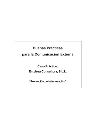 Buenas Prácticas
para la Comunicación Externa


         Caso Práctico:
   Empieza Consultora, S.L.L.


   “Promoción de la Innovación”
 