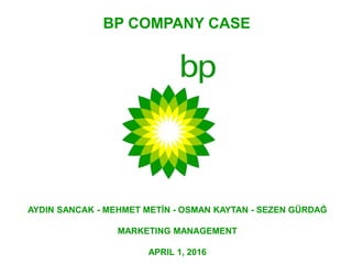 BP COMPANY CASE
AYDIN SANCAK - MEHMET METİN - OSMAN KAYTAN - SEZEN GÜRDAĞ
MARKETING MANAGEMENT
APRIL 1, 2016
 