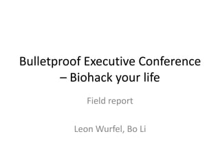 Bulletproof Executive Conference
       – Biohack your life
            Field report

         Leon Wurfel, Bo Li
 