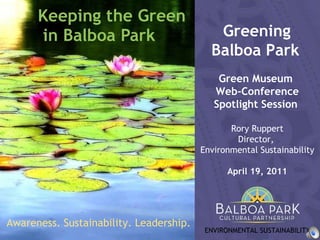 Keeping the Green  in Balboa Park Greening  Balboa Park   Green Museum  Web-Conference Spotlight Session  Rory Ruppert Director,  Environmental Sustainability April 19, 2011 ENVIRONMENTAL SUSTAINABILITY Awareness. Sustainability. Leadership. 