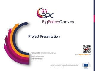 Project Presentation
Samos Summit
(03/07/2018)
Panagiotis Kokkinakos, NTUA
This project has received funding from the European Union’s
Horizon 2020 research and innovation programme under
grant agreement No 769623
www.BigPolicyCanvas.eu
 