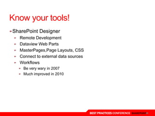 Know your tools!
SharePoint Designer
  Remote Development
  Dataview Web Parts
  MasterPages,Page Layouts, CSS
  Connect to external data sources
  Workflows
    Be very wary in 2007
    Much improved in 2010




                                     BEST PRACTICES CONFERENCE SHAREPOINT
 