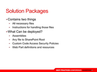 Solution Packages
Contains two things
   All necessary files
   Instructions for handling those files
What Can be deployed?
   Assemblies
   Any file to SharePoint Root
   Custom Code Access Security Policies
   Web Part definitions and resources




                                           BEST PRACTICES CONFERENCE SHAREPOINT
 