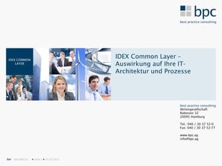 IDEX COMMON
                                           IDEX Common Layer –
     LAYER                                 Auswirkung auf Ihre IT-
                                           Architektur und Prozesse




                                                               best practice consulting
                                                               Aktiengesellschaft
                                                               Raboisen 32
                                                               20095 Hamburg

                                                               Tel.: 040 / 30 37 52-0
                                                               Fax: 040 / 30 37 52-77

                                                               www.bpc.ag
                                                               info@bpc.ag




bpc SAP IDEX CL    Seite 1  25.07.2012
 