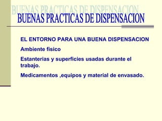 BUENAS PRACTICAS DE DISPENSACION EL ENTORNO PARA UNA BUENA DISPENSACION Ambiente fisico Estanterias y superficies usadas durante el trabajo. Medicamentos ,equipos y material de envasado. 