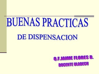 BUENAS PRACTICAS DE DISPENSACION Q.F.JAIME FLORES B. DOCENTE ULADECH 