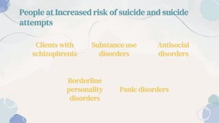 People at Increased risk of suicide and suicide
attempts
Clients with
schizophrenia
Substance use
disorders
Borderline
personality
disorders
Panic disorders
Antisocial
disorders
 