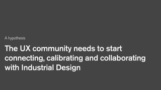 A hypothesis

The UX community needs to start
connecting, calibrating and collaborating
with Industrial Design

 