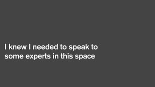 I knew I needed to speak to
some experts in this space

 
