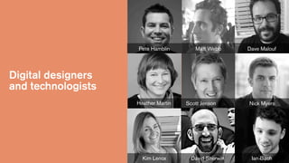 Pete Hamblin

Matt Webb

Dave Malouf

Digital designers
and technologists
Heather Martin

Kim Lenox

Scott Jenson

David Sherwin

Nick Myers

Ian Bach

 