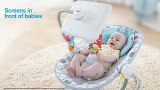 Screens in
front of babies

http://www.digitaltrends.com/wp-content/uploads/2013/12/fisher-price-ipad-apptivity-seat.jpg

 