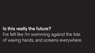 Is this really the future?
I’ve felt like i’m swimming against the tide
of waving hands, and screens everywhere

 