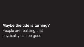Maybe the tide is turning?
People are realising that
physicality can be good

 