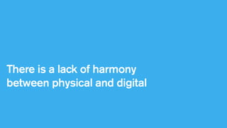 There is a lack of harmony
between physical and digital

 