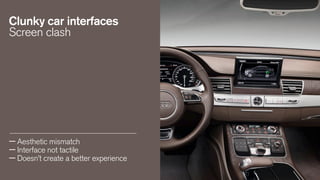 Clunky car interfaces
Screen clash

— Aesthetic mismatch
— Interface not tactile
— Doesn’t create a better experience

 