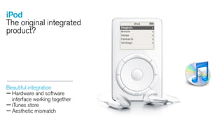 iPod
The original integrated
product?

Beautiful integration
— Hardware and software
interface working together
— iTunes store
— Aesthetic mismatch

 