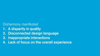 Disharmony manifested
1. A disparity in quality
2. Disconnected design language
3. Inappropriate interactions
4. Lack of focus on the overall experience

 