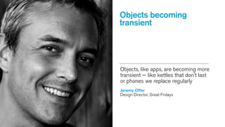Objects becoming
transient

Objects, like apps, are becoming more
transient — like kettles that don’t last
or phones we replace regularly
Jeremy Offer
Design Director, Great Fridays

 