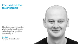 Focused on the
touchscreen

Clients are more focused on
what’s on the touchscreen
rather than how good the
case quality is
Jim Blyth
Managing Director, TheAlloy

 