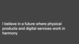 I believe in a future where physical
products and digital services work in
harmony

 