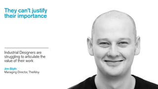 They can’t justify
their importance

Industrial Designers are
struggling to articulate the
value of their work
Jim Blyth
Managing Director, TheAlloy

 
