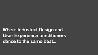 Where Industrial Design and
User Experience practitioners
dance to the same beat...

 