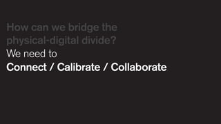 How can we bridge the
physical-digital divide?
We need to
Connect / Calibrate / Collaborate

 