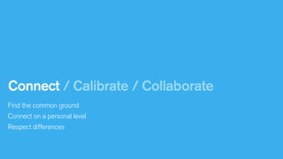 Connect / Calibrate / Collaborate
Find the common ground
Connect on a personal level
Respect differences

 