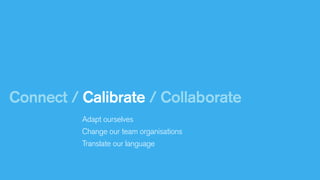 Connect / Calibrate / Collaborate
Adapt ourselves
Change our team organisations
Translate our language

 