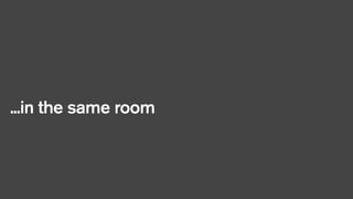 ...in the same room

 