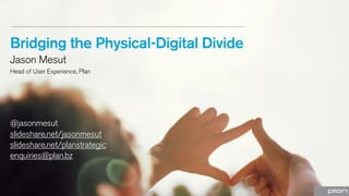 Bridging the Physical-Digital Divide
Jason Mesut
Head of User Experience, Plan

@jasonmesut
slideshare.net/jasonmesut
slideshare.net/planstrategic
enquiries@plan.bz

 