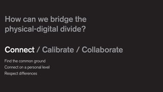How can we bridge the
physical-digital divide?
Connect / Calibrate / Collaborate
Find the common ground
Connect on a personal level
Respect differences

 