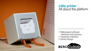 Little printer
All about the platform

— Web-based software

interfaces and services
— Hardware interface
— Quirky design

 