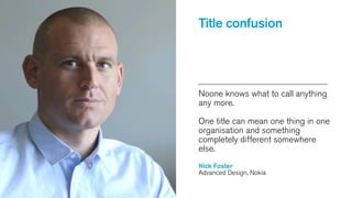 Title confusion

Noone knows what to call anything
any more.
One title can mean one thing in one
organisation and something
completely different somewhere
else.
Nick Foster
Advanced Design, Nokia

 