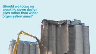 Should we focus on
breaking down design
silos rather than wider
organisation ones?

 
