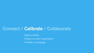 Connect / Calibrate / Collaborate
Adapt ourselves
Change our team organisations
Translate our language

 