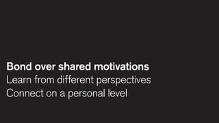 Bond over shared motivations
Learn from different perspectives
Connect on a personal level

 