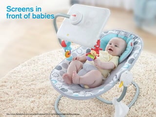 Screens in
front of babies
http://www.digitaltrends.com/wp-content/uploads/2013/12/fisher-price-ipad-apptivity-seat.jpg
 