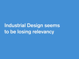 Industrial Design seems
to be losing relevancy 
 