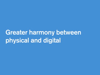 Greater harmony between
physical and digital  
 