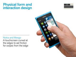 Physical form and
interaction design
Nokia and Meego 
A touchscreen curved at
the edges to aid friction
for swipes from the edge 
 