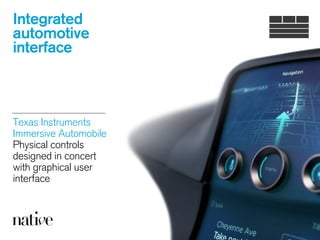 Integrated
automotive
interface
Texas Instruments 
Immersive Automobile 
Physical controls
designed in concert
with graphical user
interface 
 