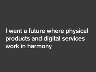 I want a future where physical
products and digital services
work in harmony
 