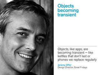 Objects, like apps, are
becoming transient — like
kettles that don’t last or
phones we replace regularly
!
Jeremy Offer
Design Director, Great Fridays
Objects
becoming
transient
 