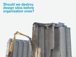 Should we destroy
design silos before
organisation ones?
 