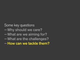 Some key questions
—Why should we care?
—What are we aiming for?
—What are the challenges?
—How can we tackle them?
 